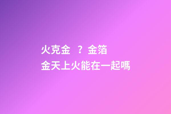 火克金？金箔金天上火能在一起嗎